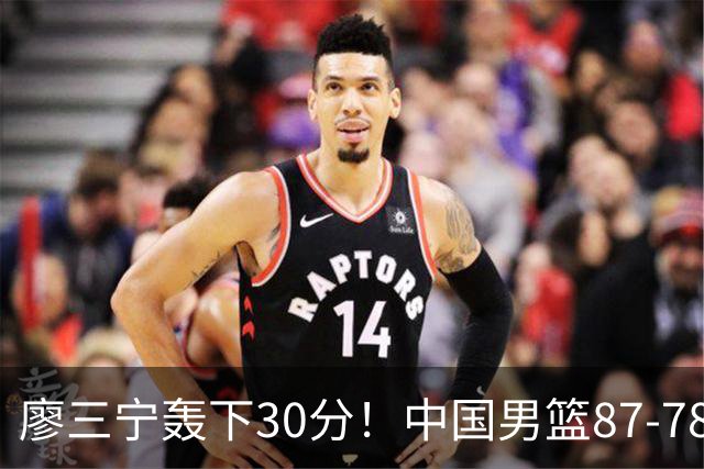 廖三宁轰下30分！中国男篮87‑78险胜晋级半决赛，余嘉豪16分9篮板撑起内线