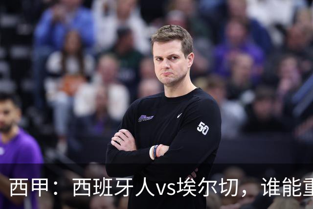 西甲：西班牙人vs埃尔切，谁能重返胜轨？